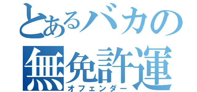 とあるバカの無免許運転（オフェンダー）