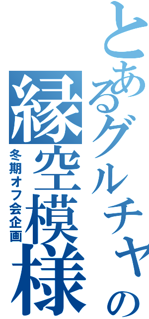 とあるグルチャの縁空模様（冬期オフ会企画）