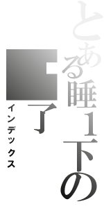 とある睡１下の睏了（インデックス）