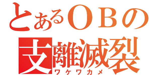 とあるＯＢの支離滅裂（ワケワカメ）