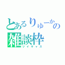 とあるりゅーかの雑談枠（ツイキャス）