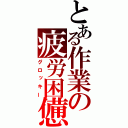 とある作業の疲労困憊（グロッキー）