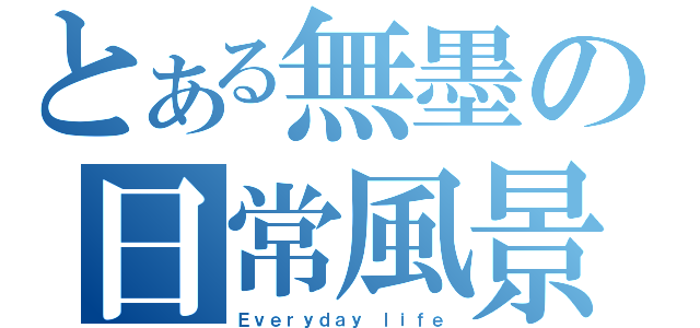 とある無墨の日常風景（Ｅｖｅｒｙｄａｙ ｌｉｆｅ）