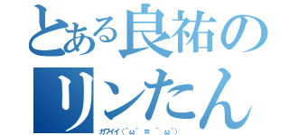 とある良祐のリンたん（カワイイ（＾ω＾ ≡ ＾ ω＾） ）