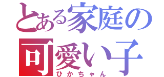 とある家庭の可愛い子（ひかちゃん）