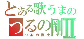 とある歌うまのつるの剛士Ⅱ（つるの剛士）