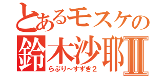 とあるモスケの鈴木沙耶Ⅱ（らぶり～すずき２）