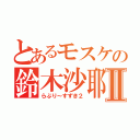 とあるモスケの鈴木沙耶Ⅱ（らぶり～すずき２）