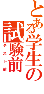 とある学生の試験前（テスト前）