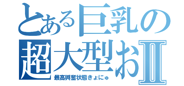 とある巨乳の超大型おっぱいⅡ（最高興奮状態きょにゅ）