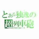 とある独逸の超列車砲（グスタフ＆ドーラ）