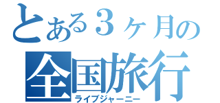 とある３ヶ月の全国旅行（ライブジャーニー）