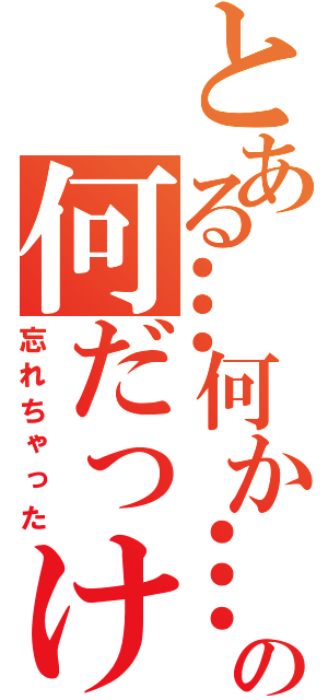 とある…何か…の何だっけ（忘れちゃった）