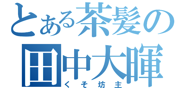 とある茶髪の田中大暉（くそ坊主）