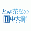 とある茶髪の田中大暉（くそ坊主）