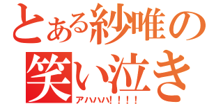 とある紗唯の笑い泣き（アハハハ！！！！）