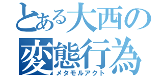 とある大西の変態行為（メタモルアクト）