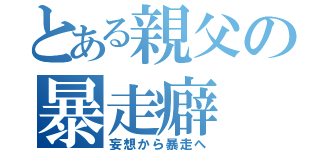 とある親父の暴走癖（妄想から暴走へ）