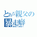 とある親父の暴走癖（妄想から暴走へ）