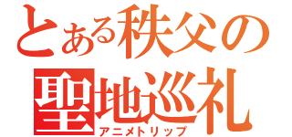 とある秩父の聖地巡礼（アニメトリップ）