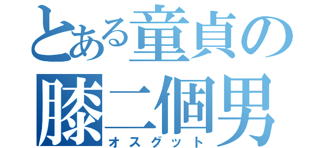 とある童貞の膝二個男（オスグット）