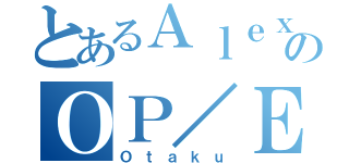 とあるＡｌｅｘＭａｎｉａのＯＰ／ＥＤ（Ｏｔａｋｕ）