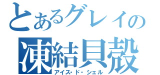 とあるグレイの凍結貝殻（アイス・ド・シェル）