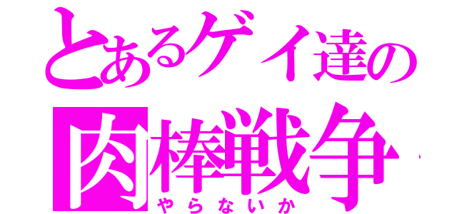 とあるゲイ達の肉棒戦争（やらないか）