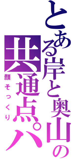 とある岸と奥山の共通点パート２（顔そっくり）