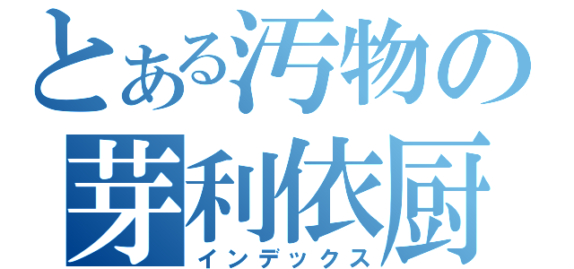 とある汚物の芽利依厨（インデックス）