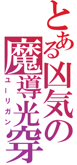 とある凶気の魔導光穿貫（ユーリガン）