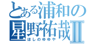 とある浦和の星野祐哉Ⅱ（ほしのゆゆや）