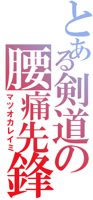 とある剣道の腰痛先鋒（マツオカレイミ）