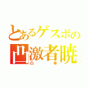 とあるゲスボの凸激者暁（凸者）