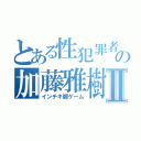 とある性犯罪者の加藤雅樹Ⅱ（インチキ鄭ゲーム）