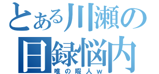 とある川瀬の日録悩内（唯の暇人ｗ）