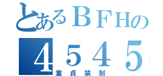 とあるＢＦＨの４５４５（童貞禁制）