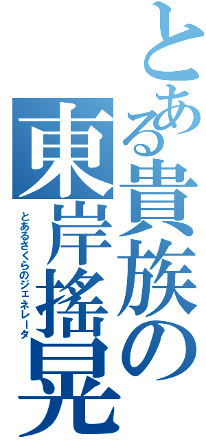 とある貴族の東岸搖晃（とあるさくらのジェネレータ）