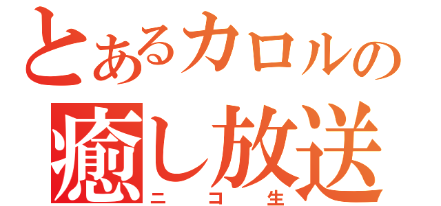 とあるカロルの癒し放送（ニコ生）