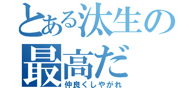 とある汰生の最高だ（仲良くしやがれ）