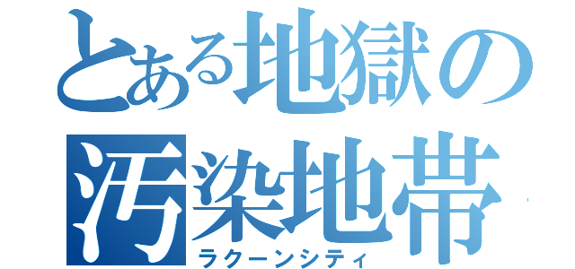 とある地獄の汚染地帯（ラクーンシティ）