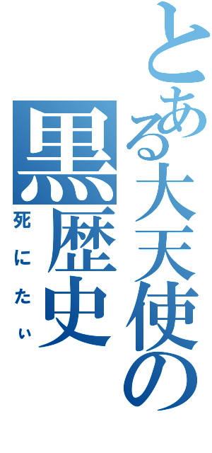 とある大天使の黒歴史（死にたぃ）