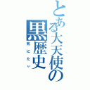 とある大天使の黒歴史（死にたぃ）