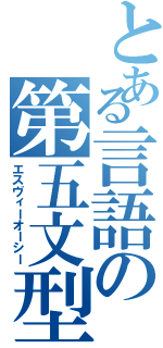 とある言語の第五文型（エスヴィーオーシー）