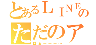 とあるＬＩＮＥのただのアホ（はぁーーー…）