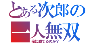 とある次郎の一人無双（俺に勝てるのか？）