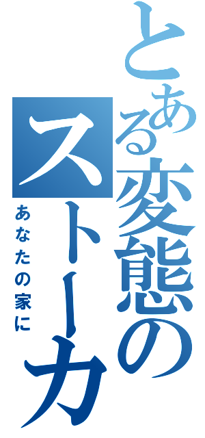 とある変態のストーカー行為（あなたの家に）