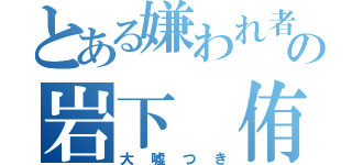 とある嫌われ者の岩下　侑樹（大嘘つき）