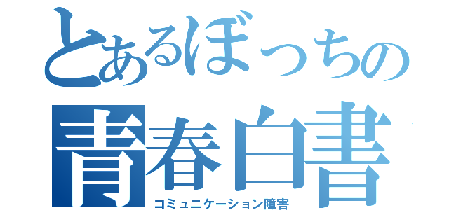 とあるぼっちの青春白書（コミュニケーション障害）