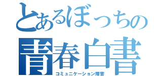 とあるぼっちの青春白書（コミュニケーション障害）